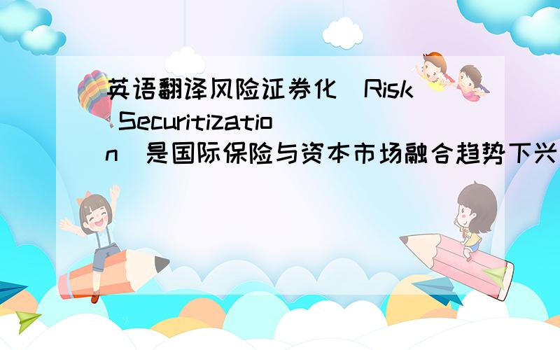 英语翻译风险证券化(Risk Securitization)是国际保险与资本市场融合趋势下兴起的一项创新型金融产品,它采用金融工程技术将保险风险转移至资本市场,从而实现了风险承担主体的转移.