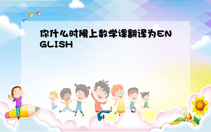 你什么时候上数学课翻译为ENGLISH