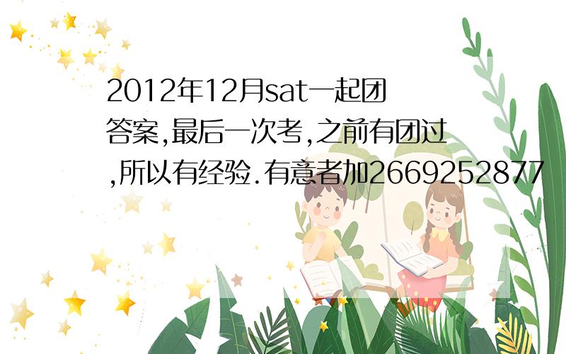 2012年12月sat一起团答案,最后一次考,之前有团过,所以有经验.有意者加2669252877