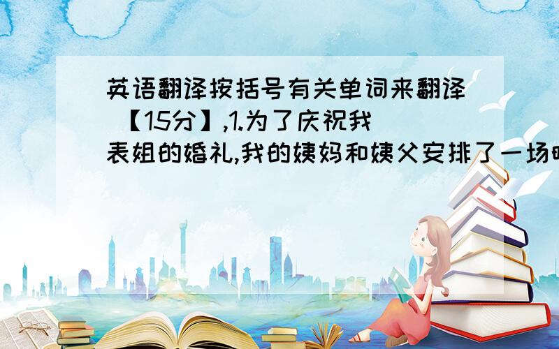 英语翻译按括号有关单词来翻译 【15分】,1.为了庆祝我表姐的婚礼,我的姨妈和姨父安排了一场晚会.[wedding;arrange]2.皇室家庭和普通的家庭都一样.他们也会有分歧,有时还会争吵.[alike;disagreement