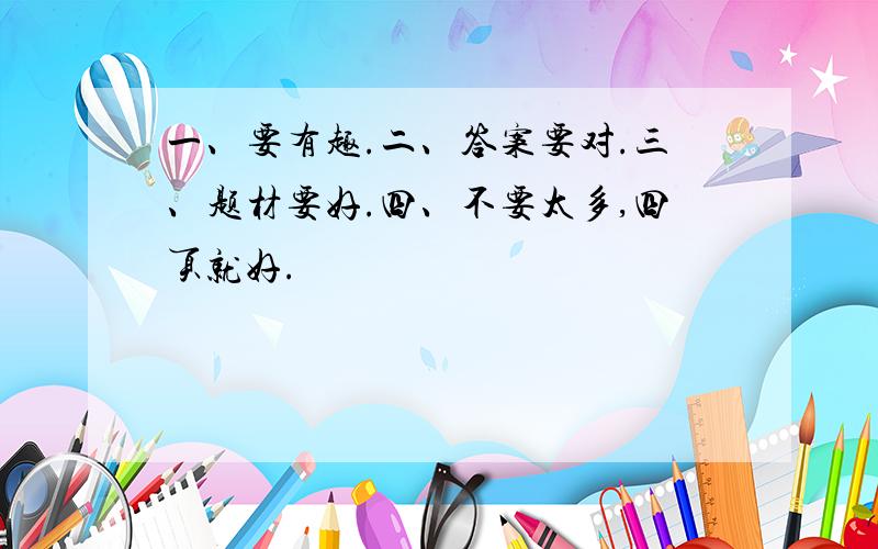 一、要有趣.二、答案要对.三、题材要好.四、不要太多,四页就好.