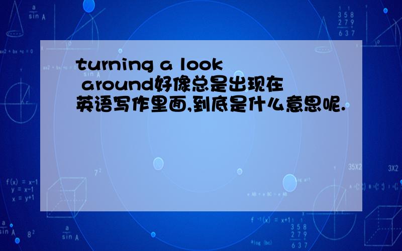 turning a look around好像总是出现在英语写作里面,到底是什么意思呢.