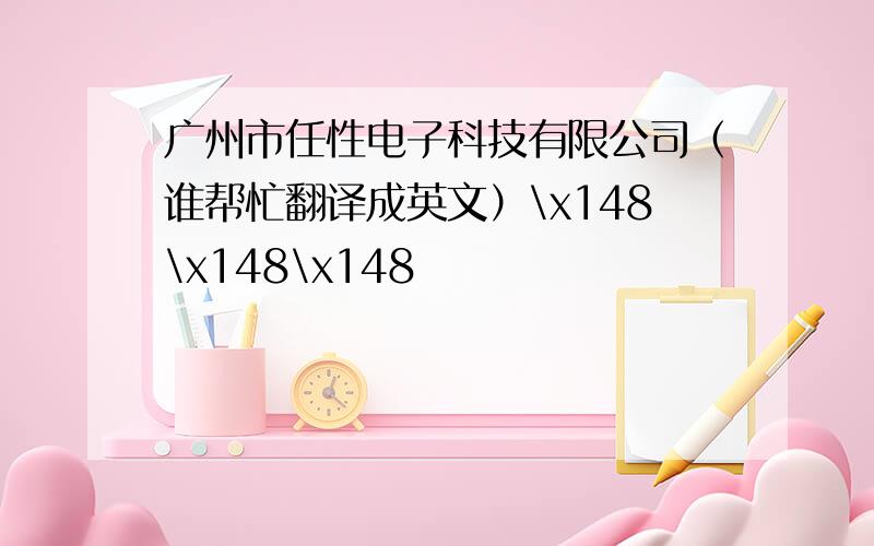 广州市任性电子科技有限公司（谁帮忙翻译成英文）\x148\x148\x148