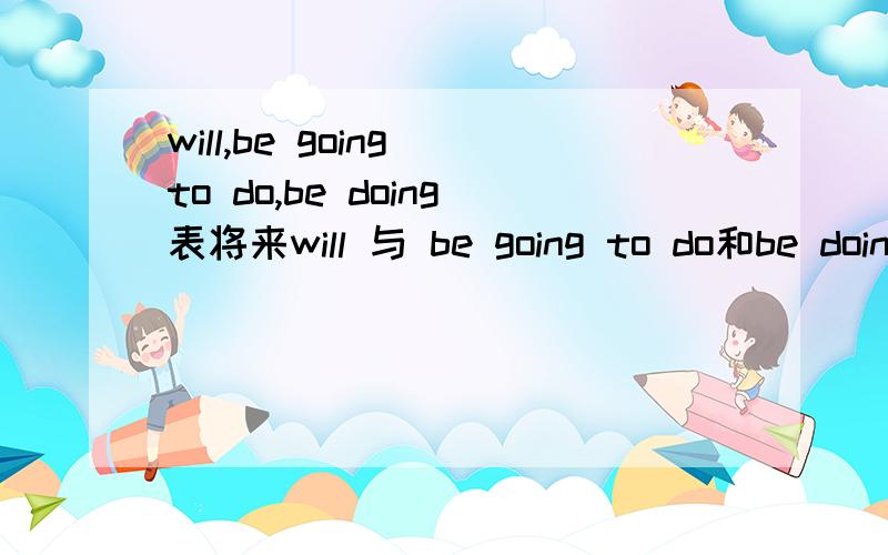 will,be going to do,be doing表将来will 与 be going to do和be doing都表将来 区别是什么?如题：i ___ 14 years old next year.这里填be going to be 但为什么不用will?