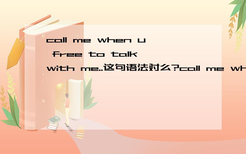 call me when u free to talk with me..这句语法对么?call me when u free to talk with me.方便和我说话的时候打给我. 这句free to talk with me语法对么?free在这里是神马词性?谢谢~~