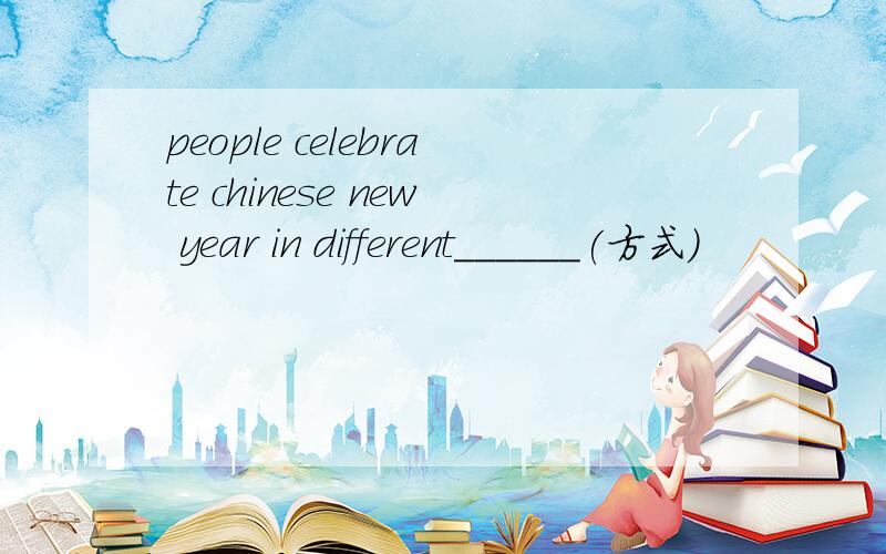 people celebrate chinese new year in different______(方式）