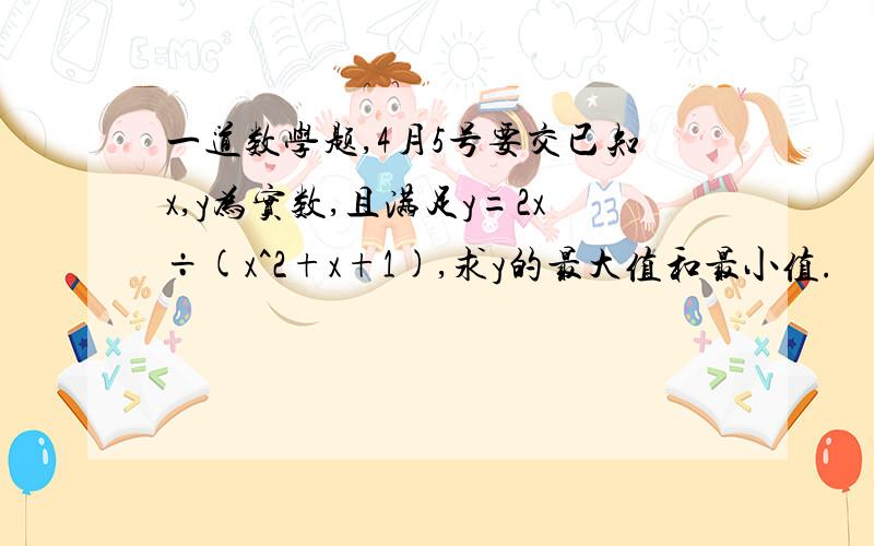 一道数学题,4月5号要交已知x,y为实数,且满足y=2x÷(x^2+x+1),求y的最大值和最小值.