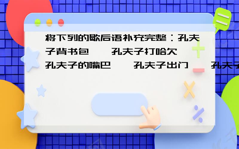 将下列的歇后语补充完整：孔夫子背书包——孔夫子打哈欠——孔夫子的嘴巴——孔夫子出门——孔夫子讲学——孔夫子门前讲《论语》——孔夫子挂腰刀——孔夫子念文章——孔夫子教《