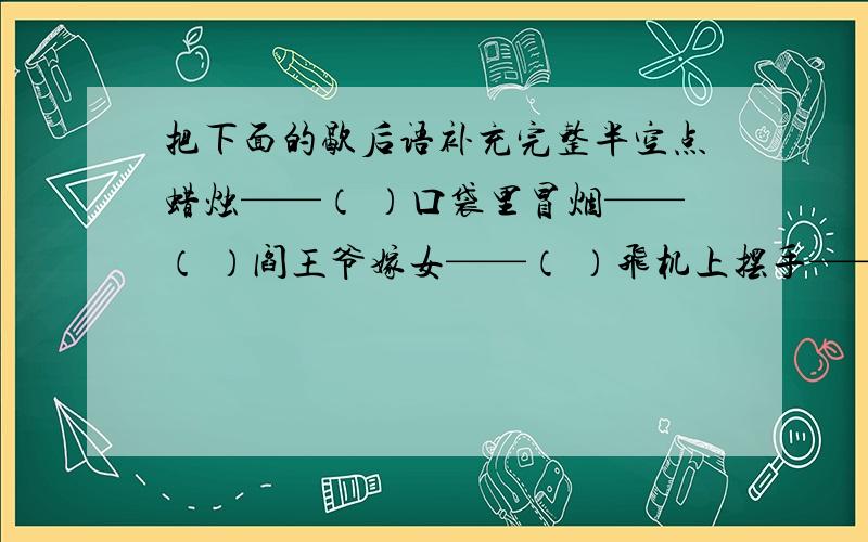 把下面的歇后语补充完整半空点蜡烛——（ ）口袋里冒烟——（ ）阎王爷嫁女——（ ）飞机上摆手——（ ）吊死鬼要账——（ ）驾驶员停工——（ )口袋里盛汤圆——（ )胆小鬼坐飞机—