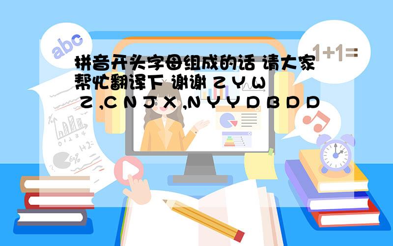 拼音开头字母组成的话 请大家帮忙翻译下 谢谢 Z Y W Z ,C N J X ,N Y Y D B D D