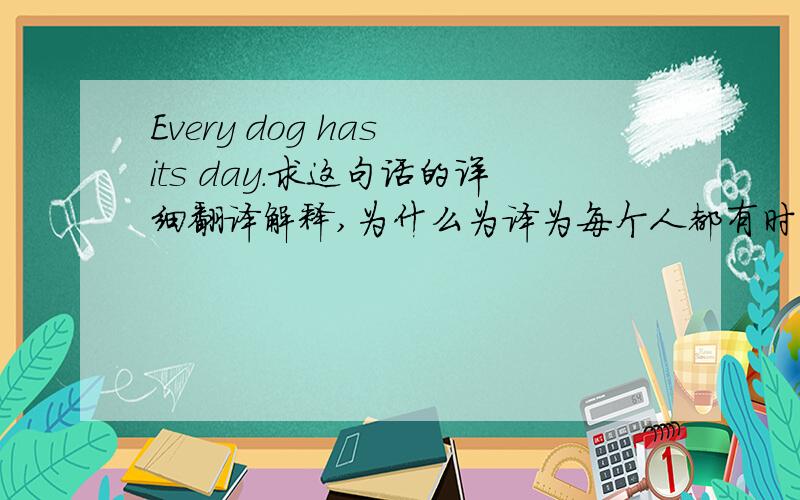 Every dog has its day.求这句话的详细翻译解释,为什么为译为每个人都有时来运转的一天.?为什么会出现dog这个词?把人当作狗?