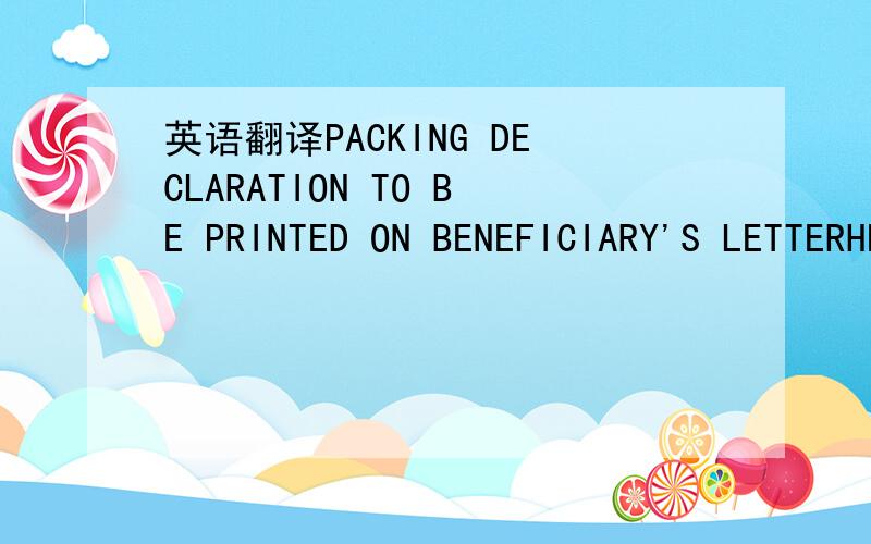 英语翻译PACKING DECLARATION TO BE PRINTED ON BENEFICIARY'S LETTERHEAD AS PER THE COPY OF FORM WHICH HAS BEEN FAXED TO THE BENEFICIARY.感激不尽.