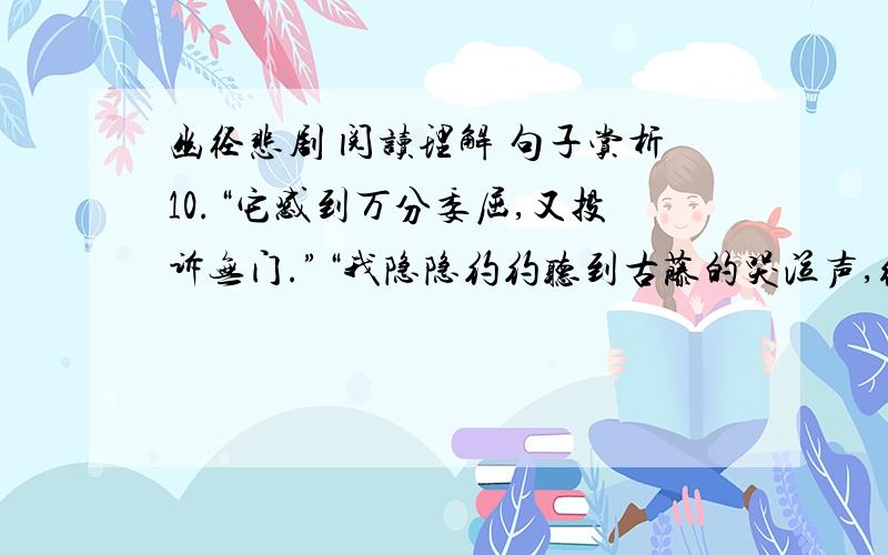 幽径悲剧 阅读理解 句子赏析10.“它感到万分委屈,又投诉无门.”“我隐隐约约听到古藤的哭泣声,细如蚊蝇,却依稀可辨.它在控诉无端被人杀害.”【拟人手法】 赏析?