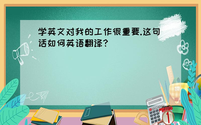 学英文对我的工作很重要.这句话如何英语翻译?