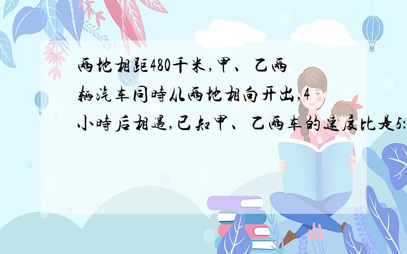 两地相距480千米,甲、乙两辆汽车同时从两地相向开出,4小时后相遇,已知甲、乙两车的速度比是5：3.问：甲乙两车每小时各行多少千米?