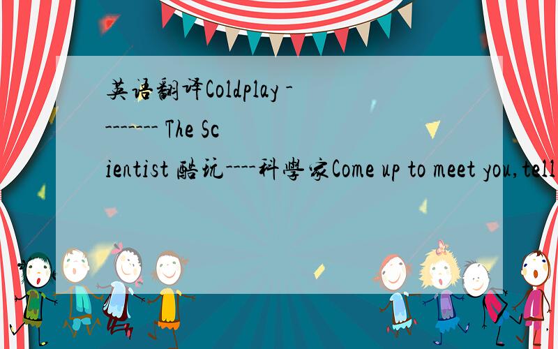 英语翻译Coldplay -------- The Scientist 酷玩----科学家Come up to meet you,tell you I'm sorry回来见你 表达歉意You don't know how lovely you are你不知道自己有多美丽I had to find you我必须找你Tell you I need you诉说我