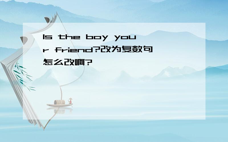 Is the boy your friend?改为复数句怎么改啊?