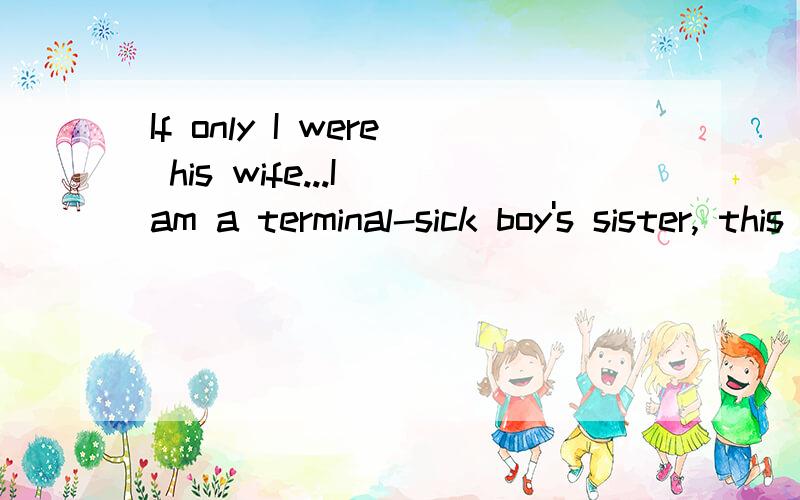 If only I were his wife...I am a terminal-sick boy's sister, this boy is my youngerbrother who is a cute and lovely.I love him dearly.Rightnow he suffers from cancer that he will not be able tosurvive long according the doctors' diagnosis.He is just1