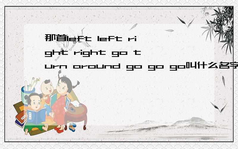 那首left left right right go turn around go go go叫什么名字啊?