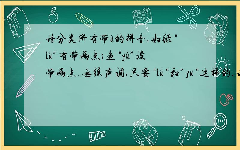 请分类所有带ǜ的拼音,如绿“lǜ”有带两点；鱼“yú”没带两点.无须声调,只要“lü“和”yu“这样的.请看清楚,我不需要声调,我只想知道有哪些拼音带有”ü“.