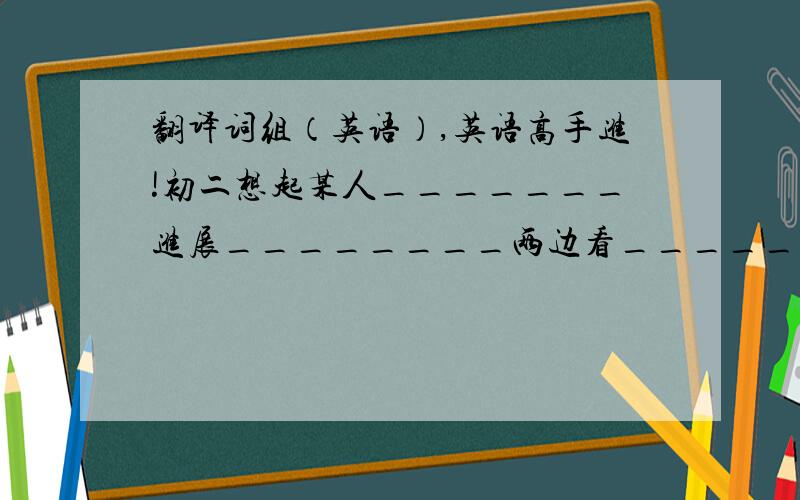 翻译词组（英语）,英语高手进!初二想起某人_______进展________两边看_________谢了……