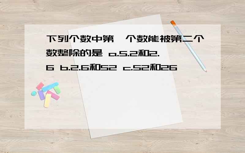 下列个数中第一个数能被第二个数整除的是 a.5.2和2.6 b.2.6和52 c.52和26