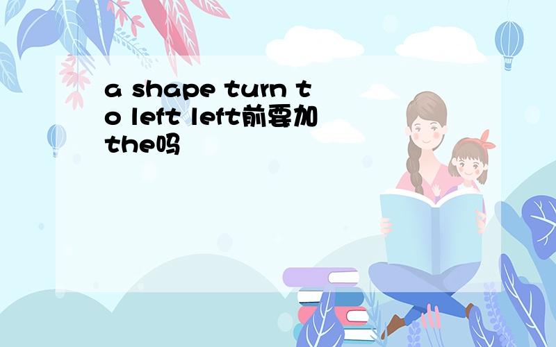 a shape turn to left left前要加the吗