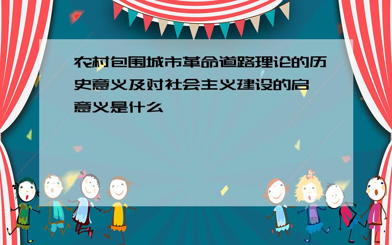 农村包围城市革命道路理论的历史意义及对社会主义建设的启迪意义是什么