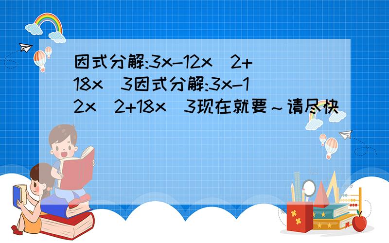 因式分解:3x-12x^2+18x^3因式分解:3x-12x^2+18x^3现在就要～请尽快