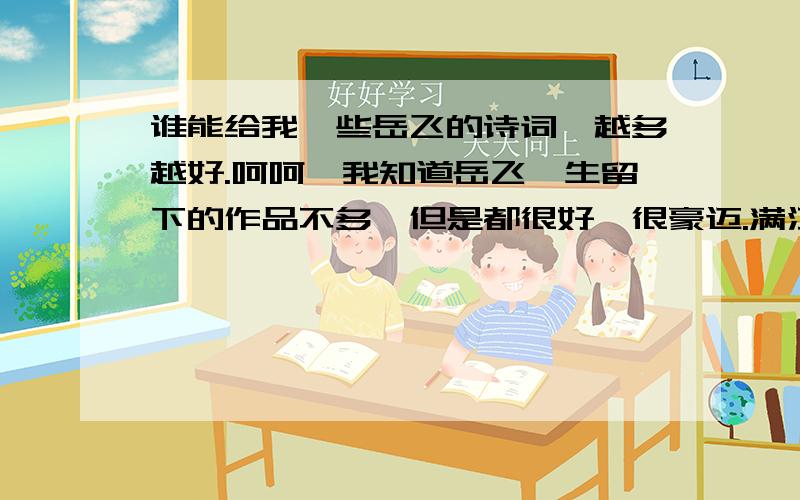 谁能给我一些岳飞的诗词,越多越好.呵呵,我知道岳飞一生留下的作品不多,但是都很好,很豪迈.满江红就不用了吧,那么出名的,是人都知道.我要的是一些不是非常出名的,但是写得很好的.楼下