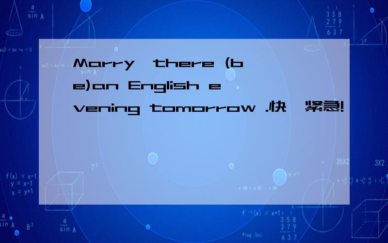 Marry,there (be)an English evening tomorrow .快,紧急!