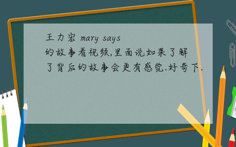 王力宏 mary says 的故事看视频,里面说如果了解了背后的故事会更有感觉.好奇下.