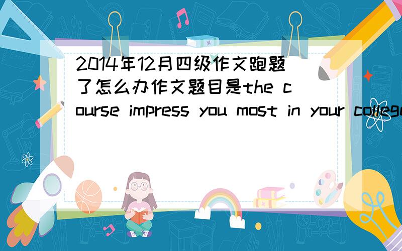 2014年12月四级作文跑题了怎么办作文题目是the course impress you most in your college我没有写高数线代什么的,我写的是我室友教我的一课,这样算不算跑题呢?而且这个还和这次四级的另一套题的标题