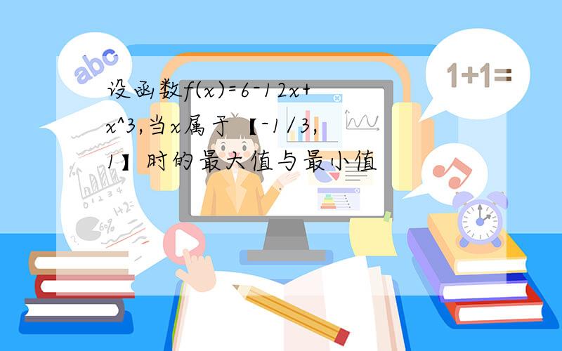 设函数f(x)=6-12x+x^3,当x属于【-1/3,1】时的最大值与最小值