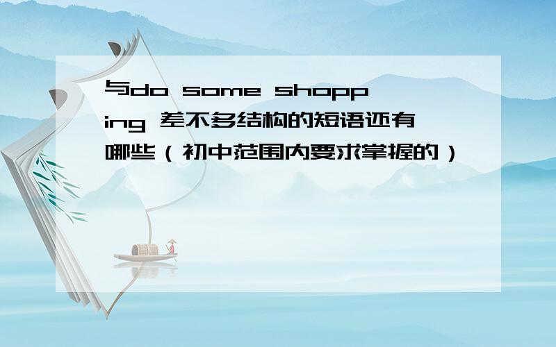 与do some shopping 差不多结构的短语还有哪些（初中范围内要求掌握的）