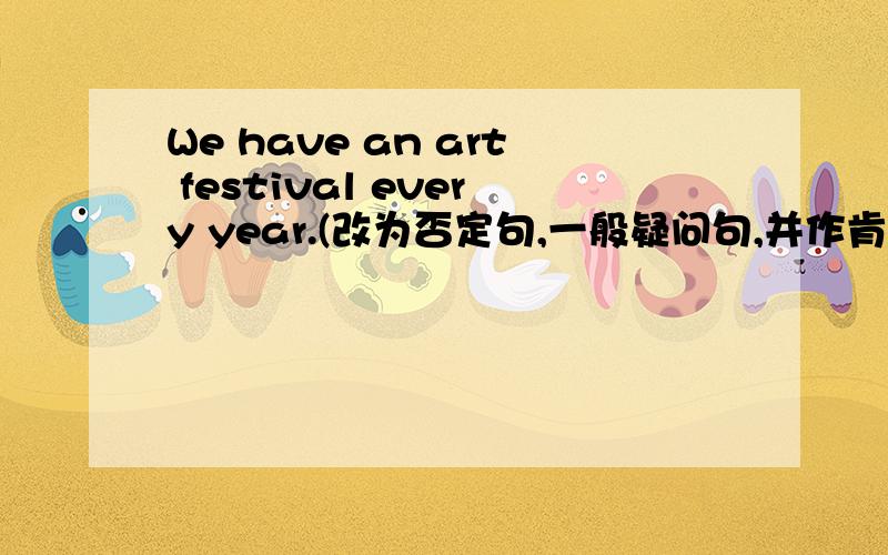 We have an art festival every year.(改为否定句,一般疑问句,并作肯定否定回答）