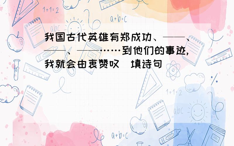 我国古代英雄有郑成功、——、——、——……到他们的事迹,我就会由衷赞叹(填诗句）