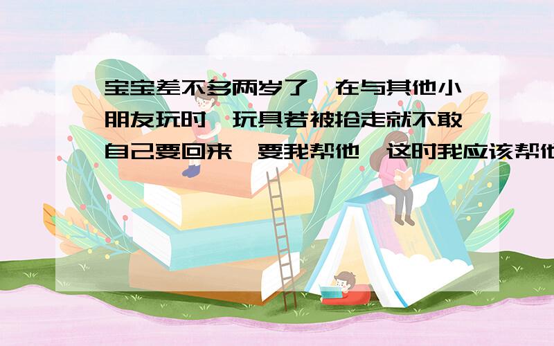 宝宝差不多两岁了,在与其他小朋友玩时,玩具若被抢走就不敢自己要回来,要我帮他,这时我应该帮他吗?