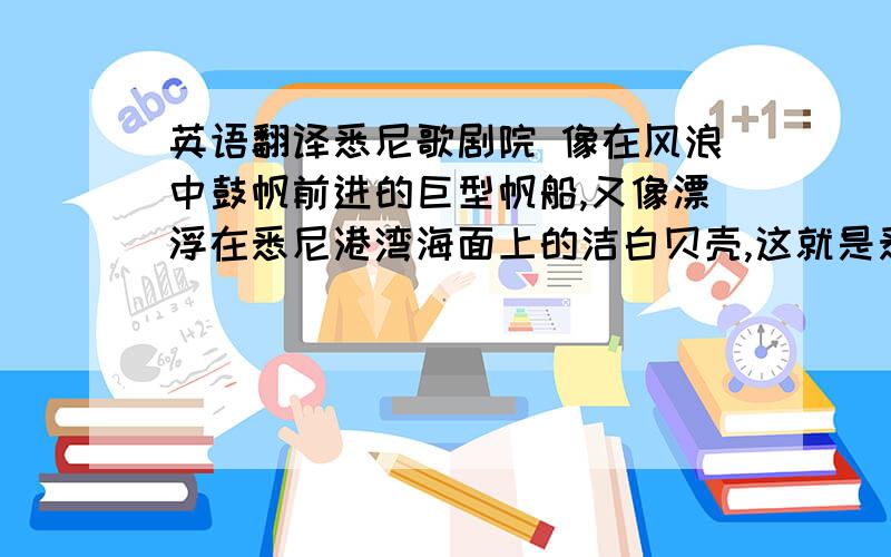 英语翻译悉尼歌剧院 像在风浪中鼓帆前进的巨型帆船,又像漂浮在悉尼港湾海面上的洁白贝壳,这就是悉尼歌剧院的外观.麻烦英语专业的人士帮我翻译一下,用词尽量简单,可以不用想中文那么