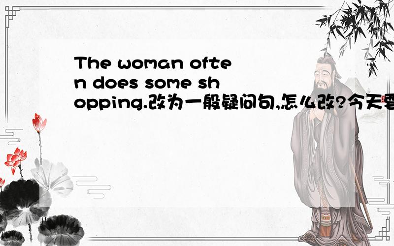 The woman often does some shopping.改为一般疑问句,怎么改?今天要,