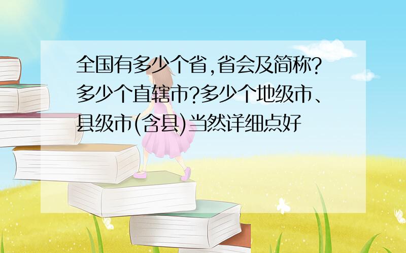 全国有多少个省,省会及简称?多少个直辖市?多少个地级市、县级市(含县)当然详细点好