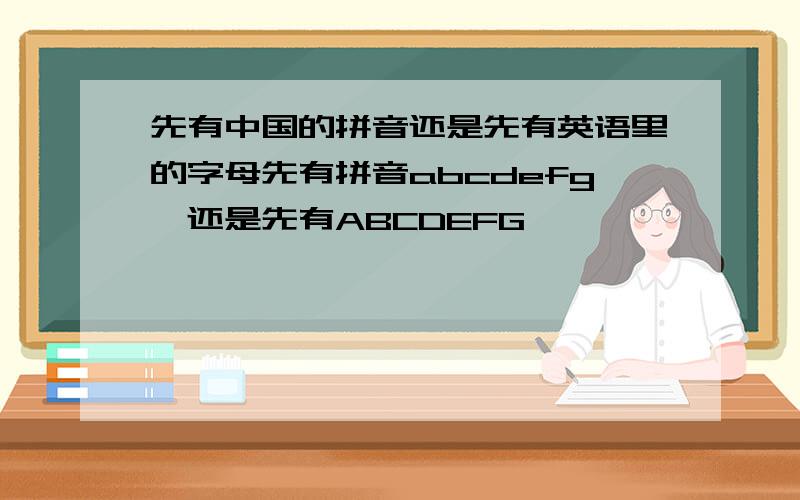 先有中国的拼音还是先有英语里的字母先有拼音abcdefg,还是先有ABCDEFG