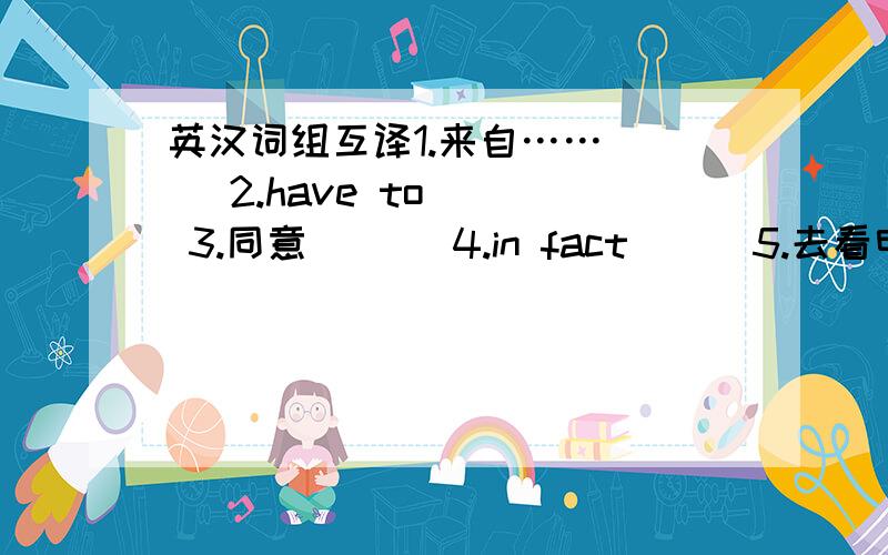 英汉词组互译1.来自……___ 2.have to___ 3.同意___ 4.in fact___5.去看电影___ 6.到达___ 7.读,阅读___ 8.think of___9.make a report___