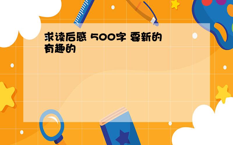 求读后感 500字 要新的 有趣的