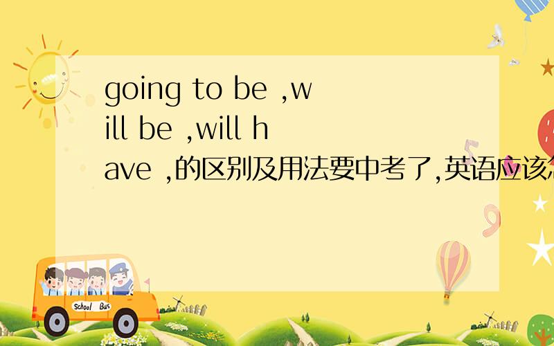 going to be ,will be ,will have ,的区别及用法要中考了,英语应该怎么复习提分快啊