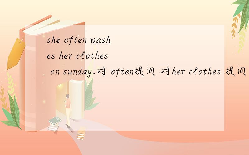 she often washes her clothes on sunday.对 often提问 对her clothes 提问