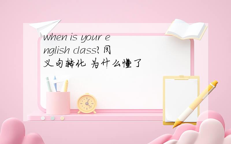 when is your english class?同义句转化 为什么懂了