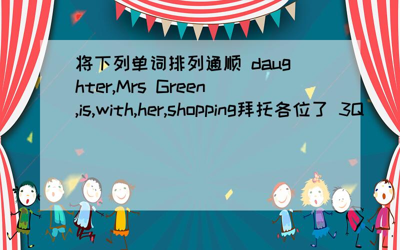 将下列单词排列通顺 daughter,Mrs Green,is,with,her,shopping拜托各位了 3Q