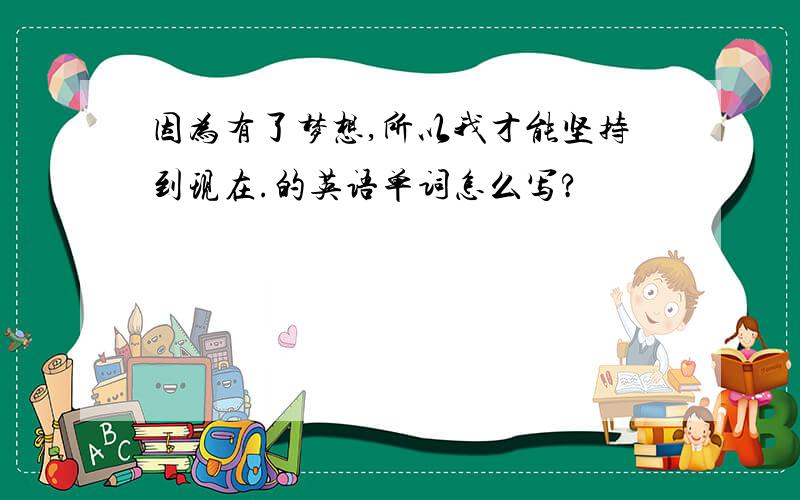 因为有了梦想,所以我才能坚持到现在.的英语单词怎么写?