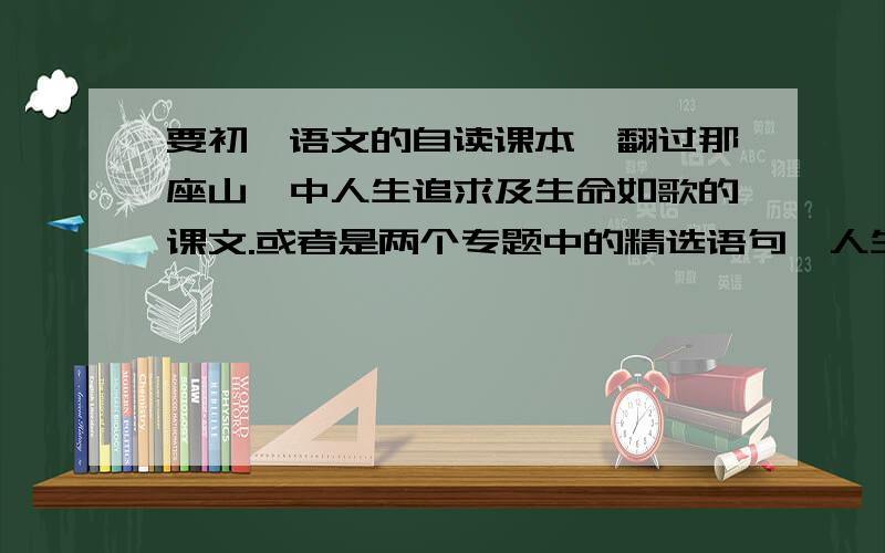 要初一语文的自读课本《翻过那座山》中人生追求及生命如歌的课文.或者是两个专题中的精选语句、人生追求生命如歌读后感